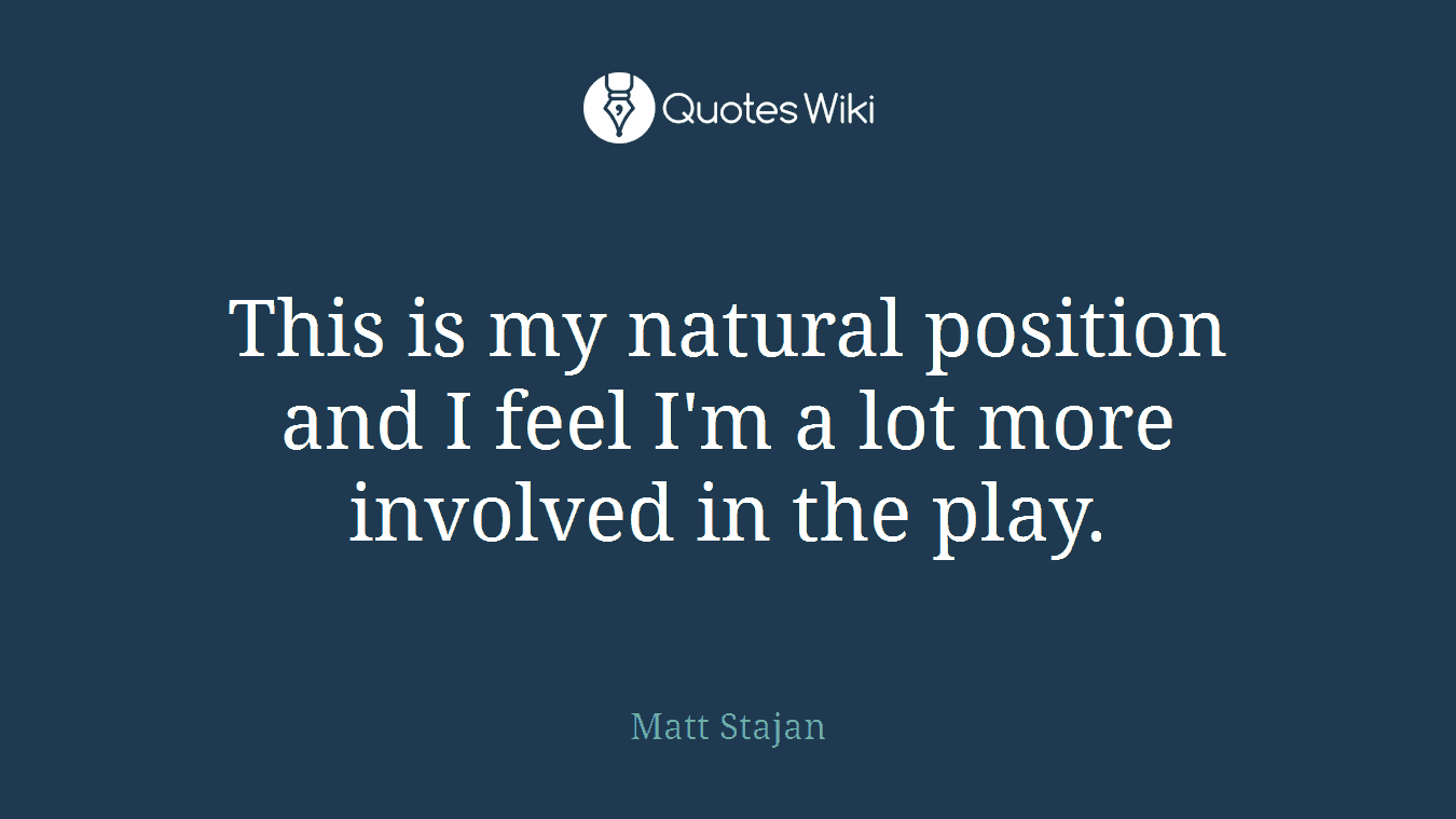 This is my natural position and I feel I'm a lot more involved in the play.