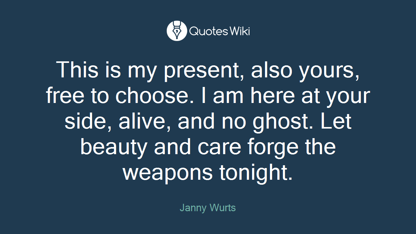This is my present, also yours, free to choose. I am here at your side, alive, and no ghost. Let beauty and care forge the weapons tonight.