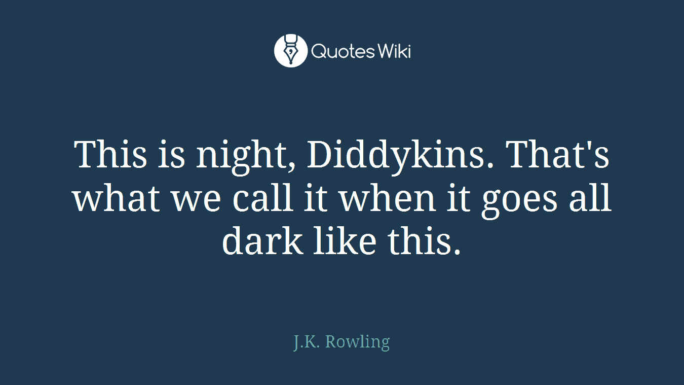 This is night, Diddykins. That's what we call it when it goes all dark like this.