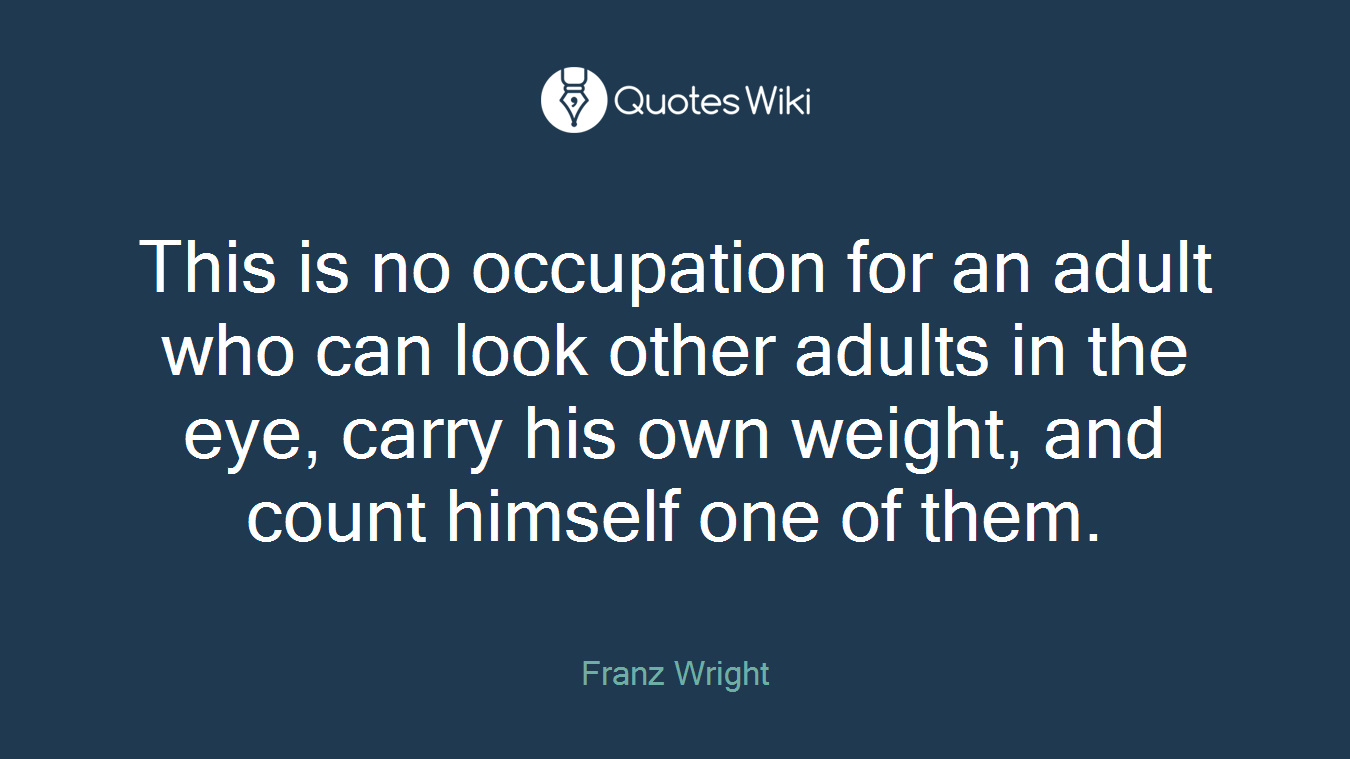 This is no occupation for an adult who can look other adults in the eye, carry his own weight, and count himself one of them.