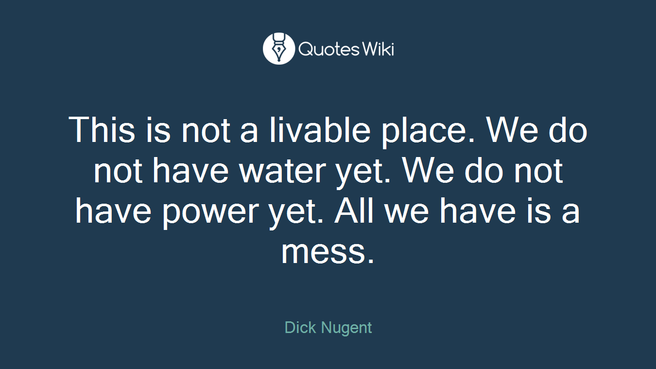 This is not a livable place. We do not have water yet. We do not have power yet. All we have is a mess.
