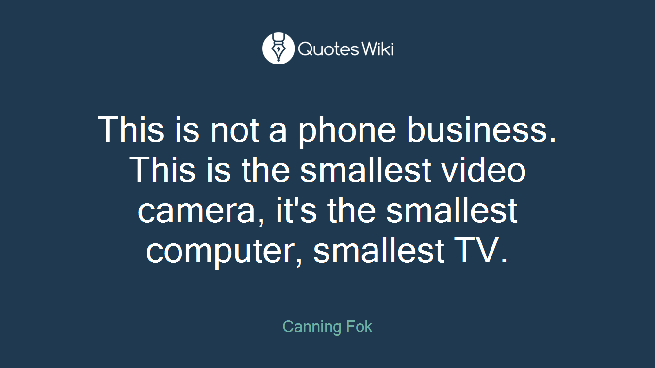 This is not a phone business. This is the smallest video camera, it's the smallest computer, smallest TV.