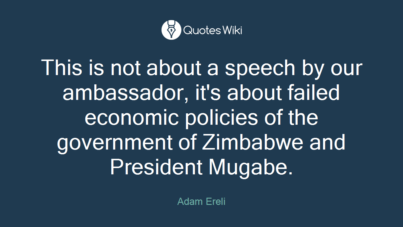 This is not about a speech by our ambassador, it's about failed economic policies of the government of Zimbabwe and President Mugabe.