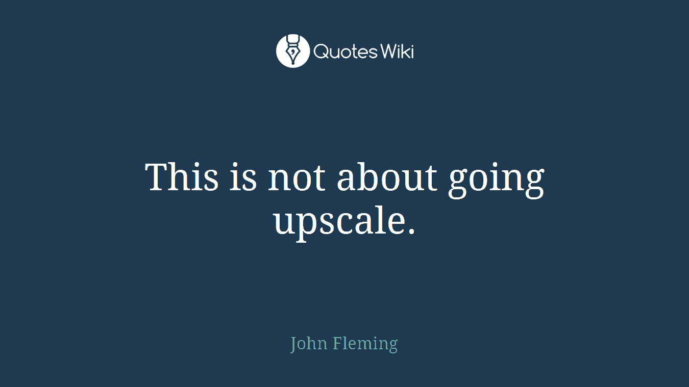 This is not about going upscale.