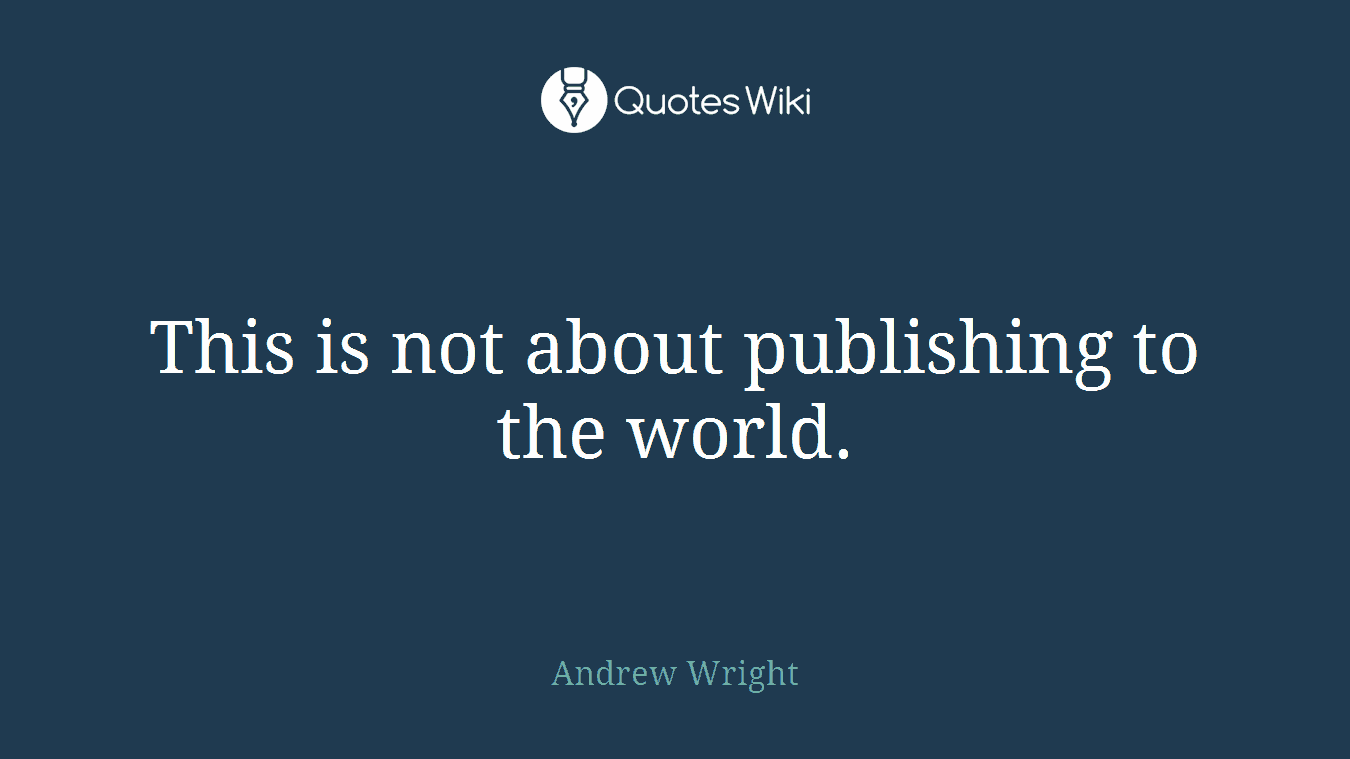 This is not about publishing to the world.