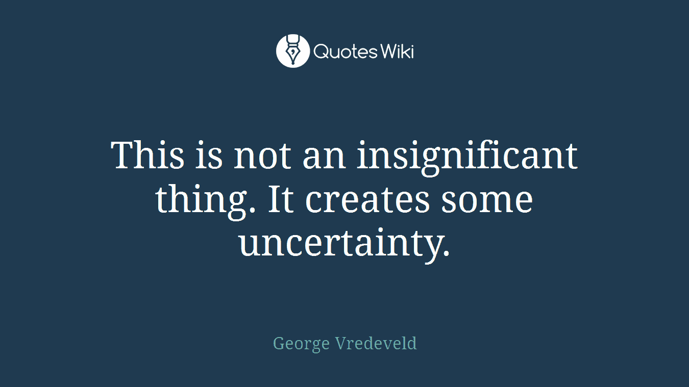 This is not an insignificant thing. It creates some uncertainty.