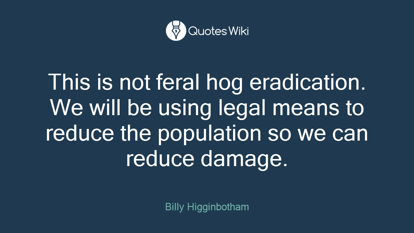 This is not feral hog eradication. We will be using legal means to reduce the population so we can reduce damage.
