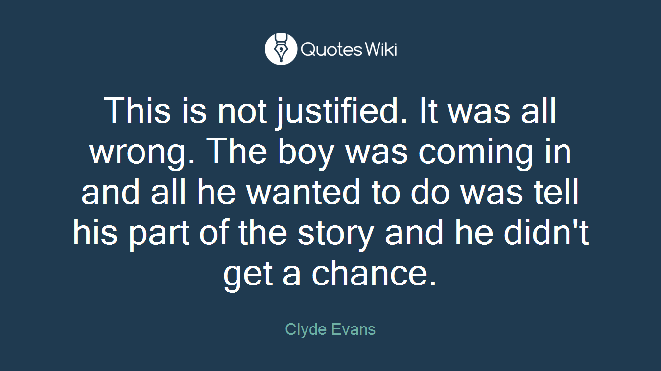 This is not justified. It was all wrong. The boy was coming in and all he wanted to do was tell his part of the story and he didn't get a chance.