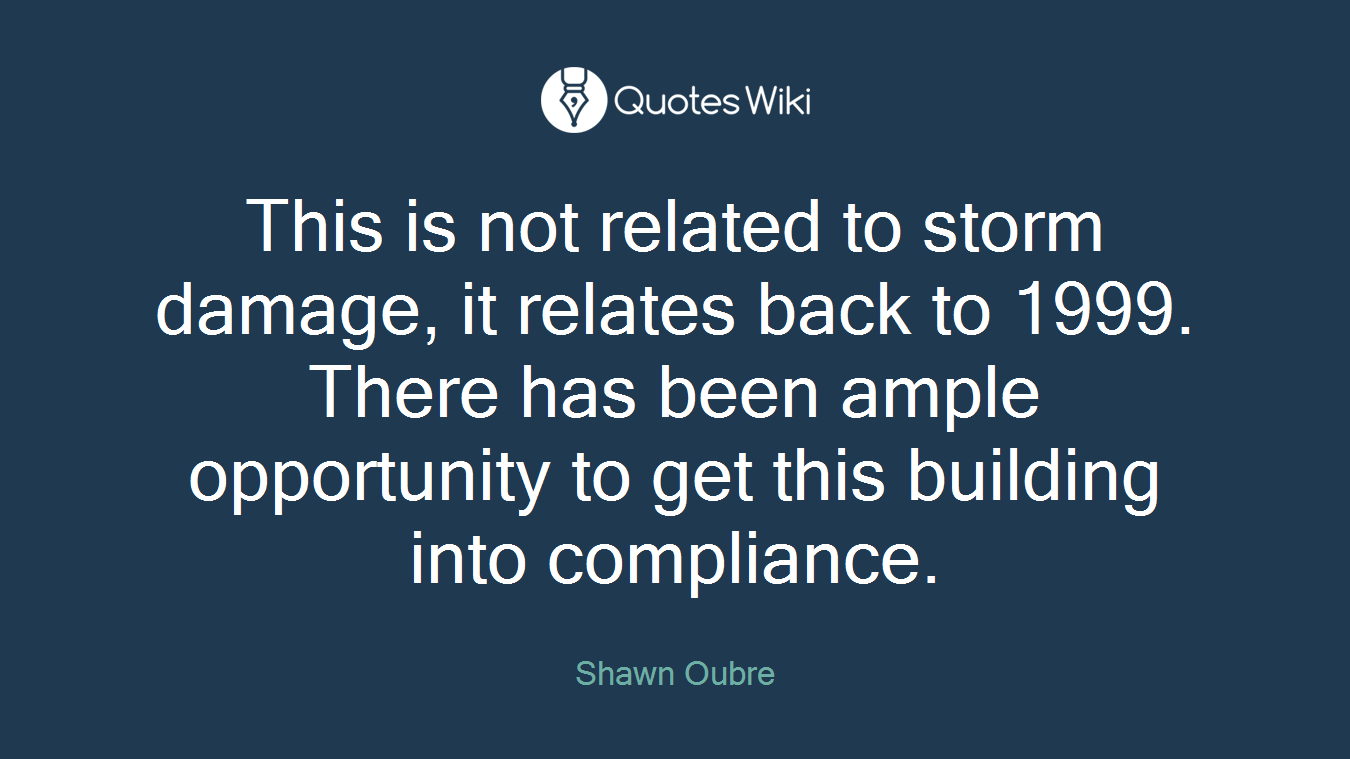 This is not related to storm damage, it relates back to 1999. There has been ample opportunity to get this building into compliance.