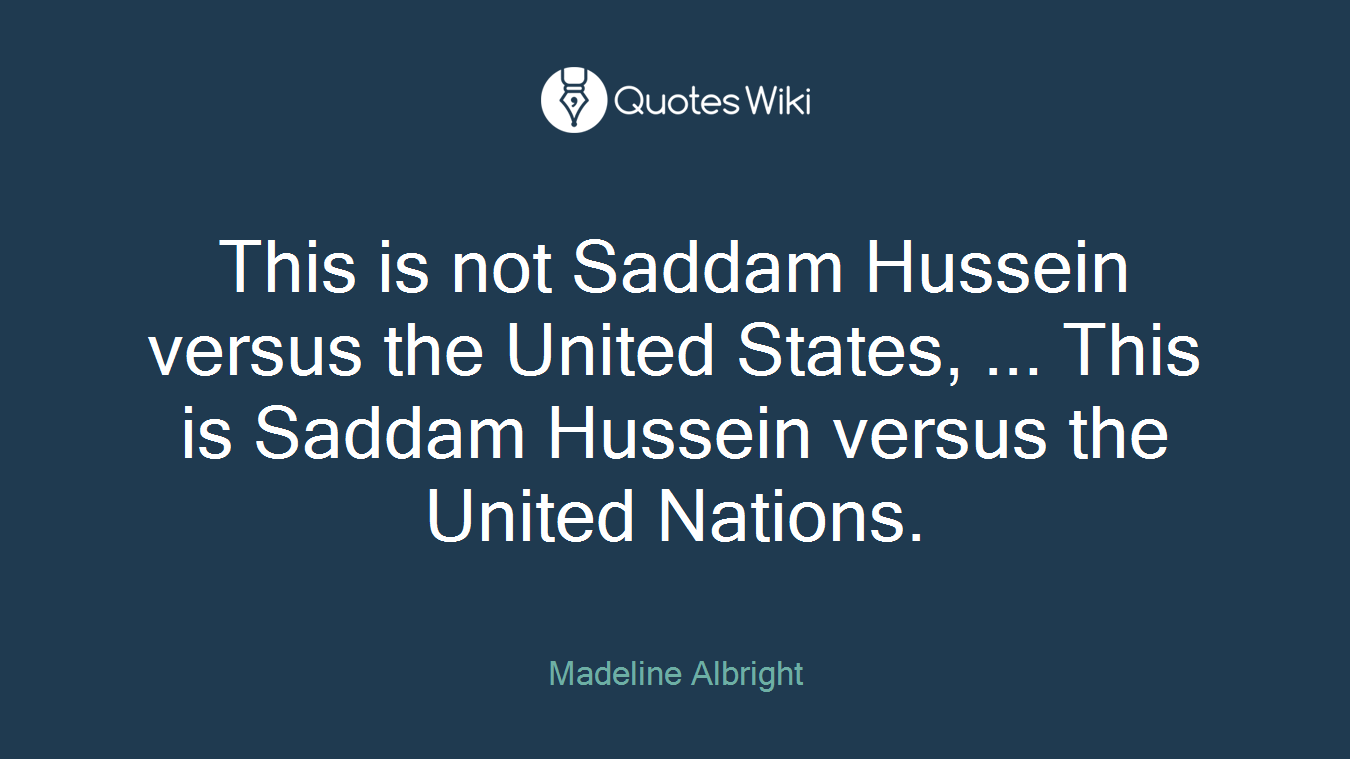 This is not Saddam Hussein versus the United States, ... This is Saddam Hussein versus the United Nations.