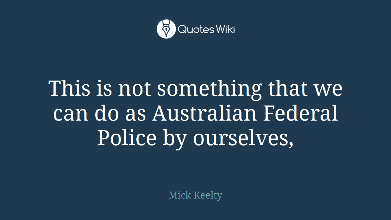 This is not something that we can do as Australian Federal Police by ourselves,