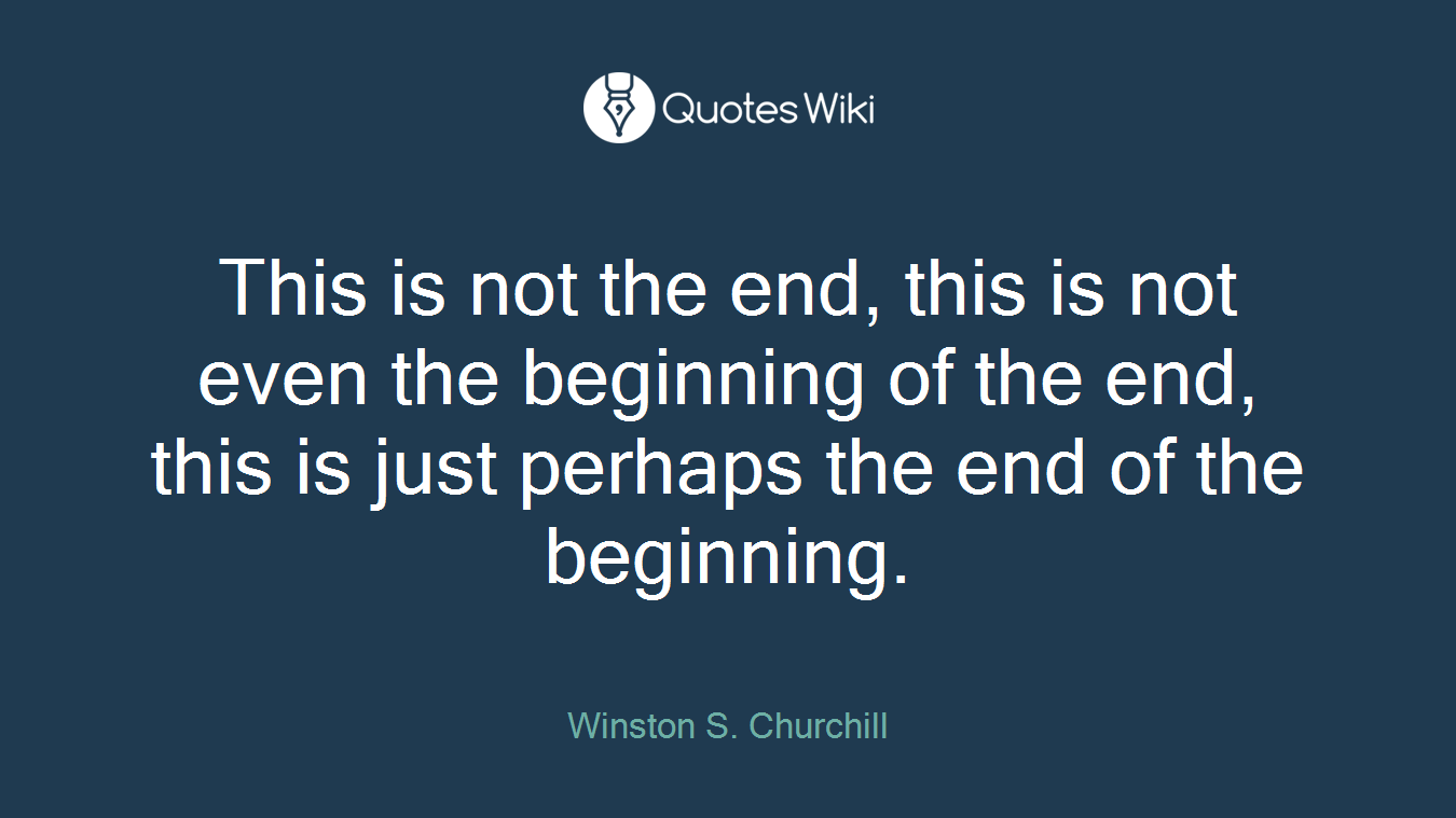 This is not the end, this is not even the beginning of the end, this is just perhaps the end of the beginning.