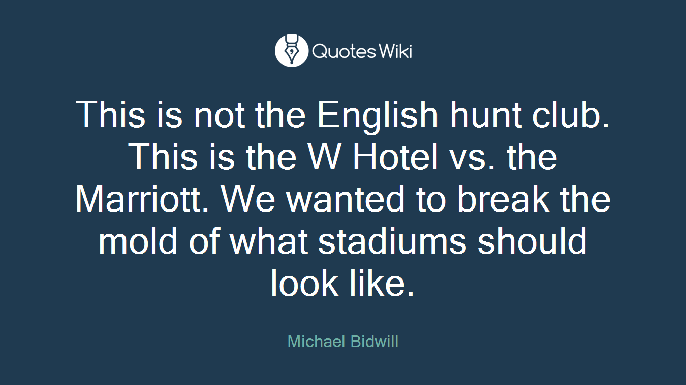 This is not the English hunt club. This is the W Hotel vs. the Marriott. We wanted to break the mold of what stadiums should look like.