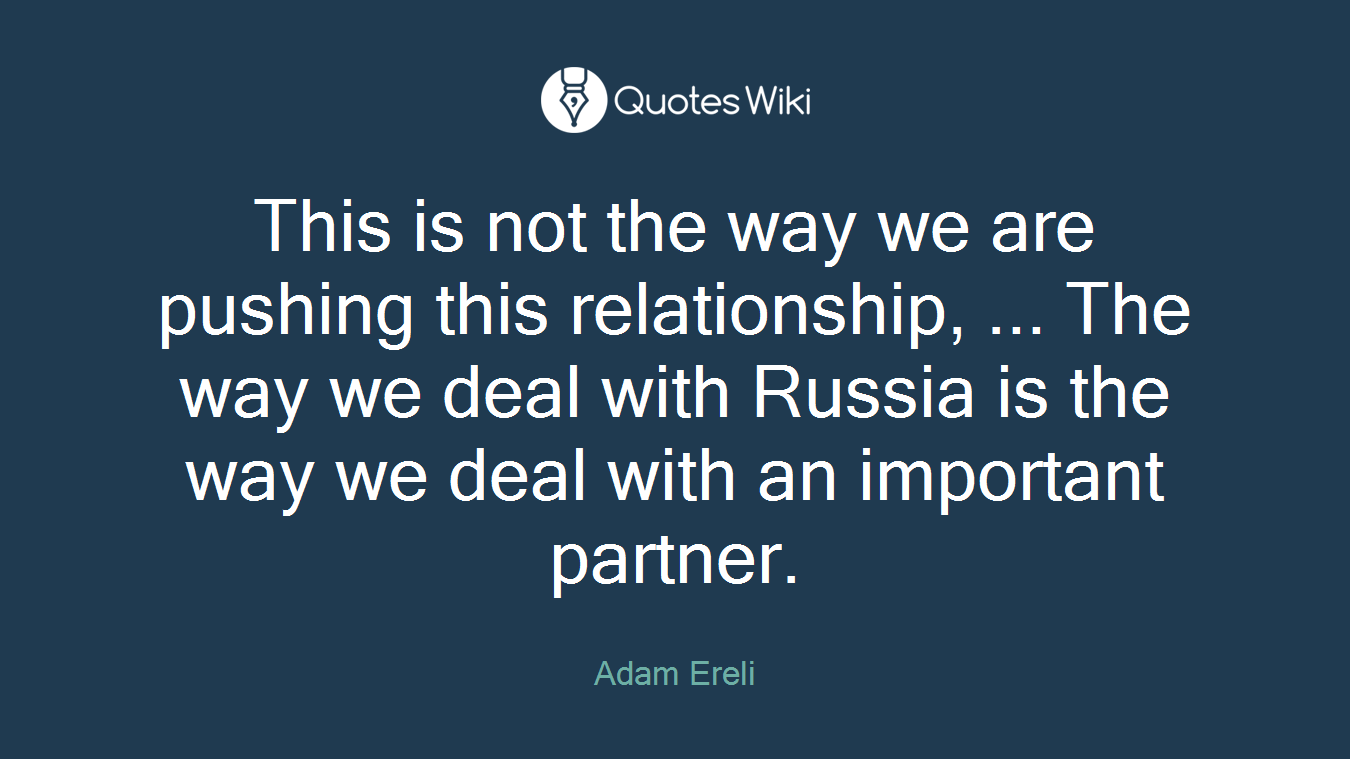 This is not the way we are pushing this relationship, ... The way we deal with Russia is the way we deal with an important partner.