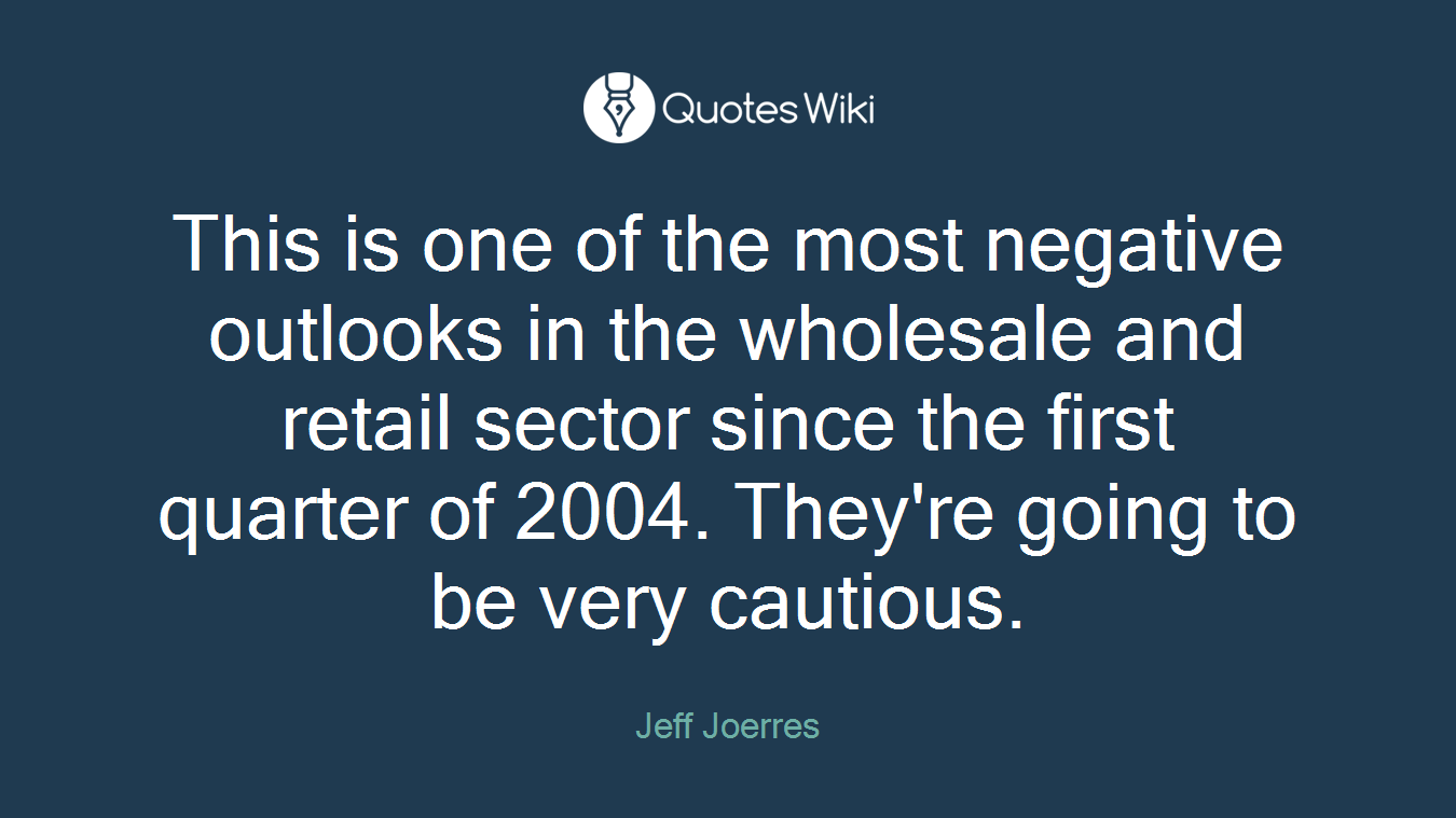 This is one of the most negative outlooks in the wholesale and retail sector since the first quarter of 2004. They're going to be very cautious.