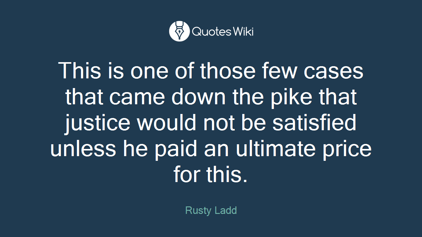 This is one of those few cases that came down the pike that justice would not be satisfied unless he paid an ultimate price for this.