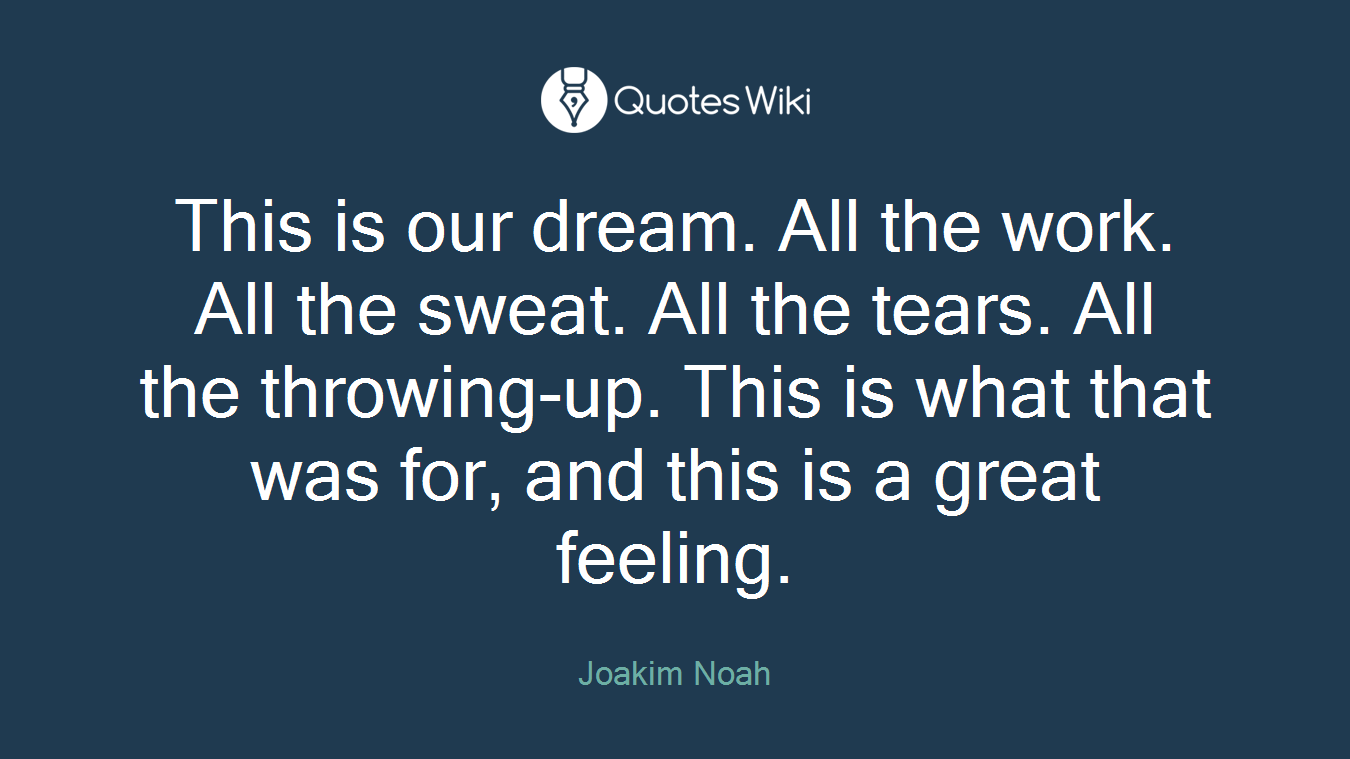 This is our dream. All the work. All the sweat. All the tears. All the throwing-up. This is what that was for, and this is a great feeling.