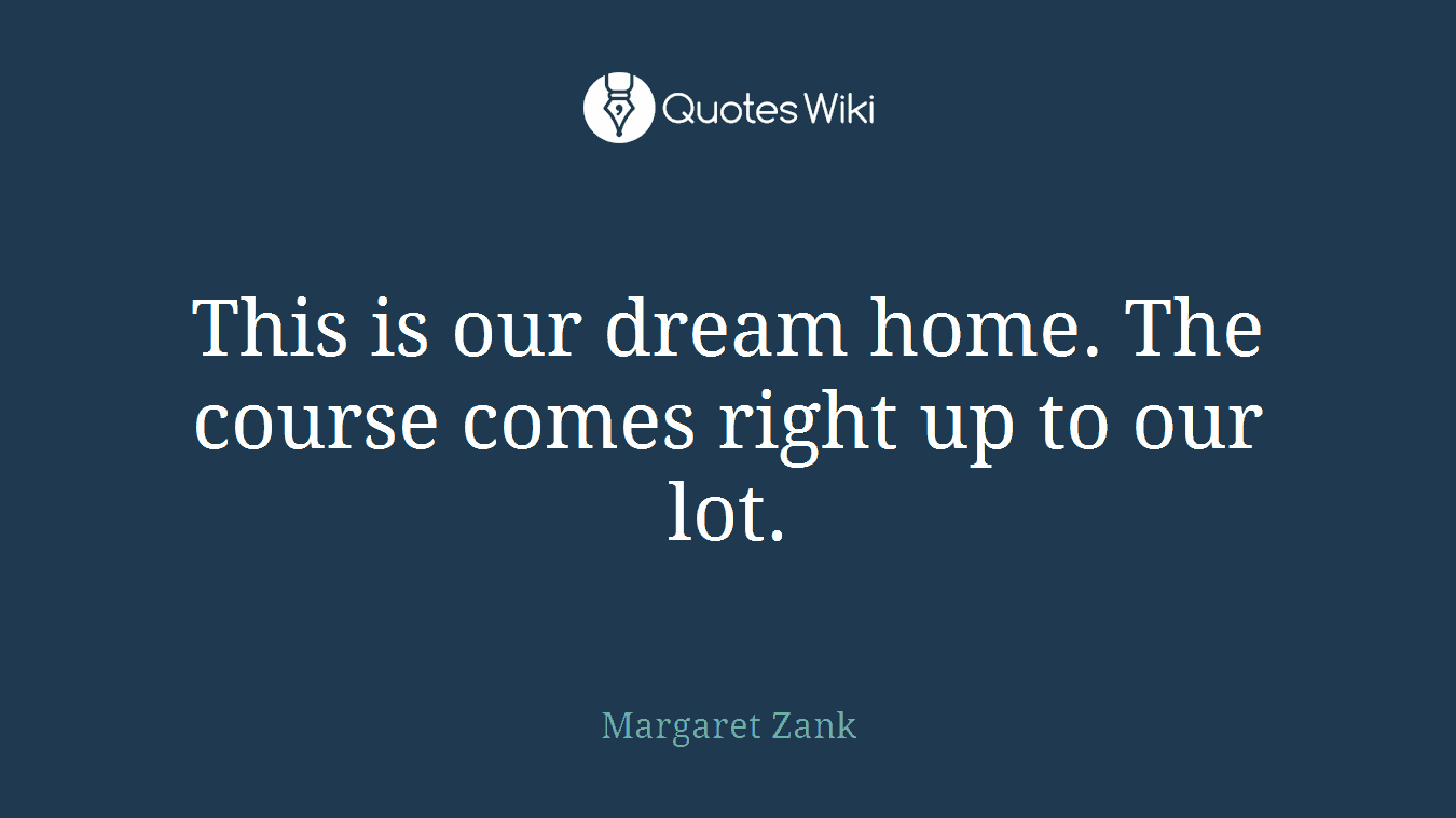 This is our dream home. The course comes right up to our lot.