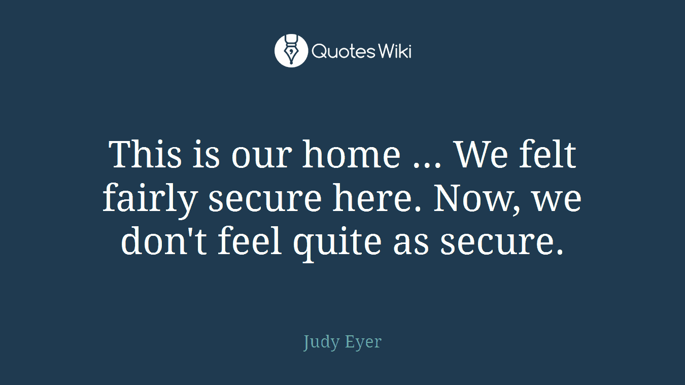This is our home ... We felt fairly secure here. Now, we don't feel quite as secure.