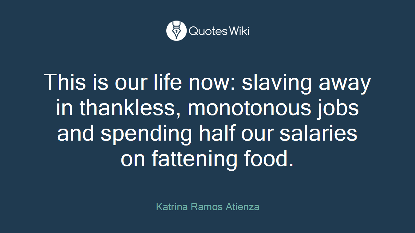 This is our life now: slaving away in thankless, monotonous jobs and spending half our salaries on fattening food.