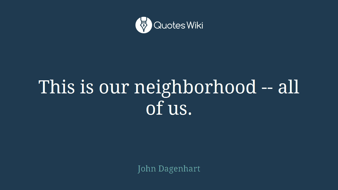 This is our neighborhood -- all of us.