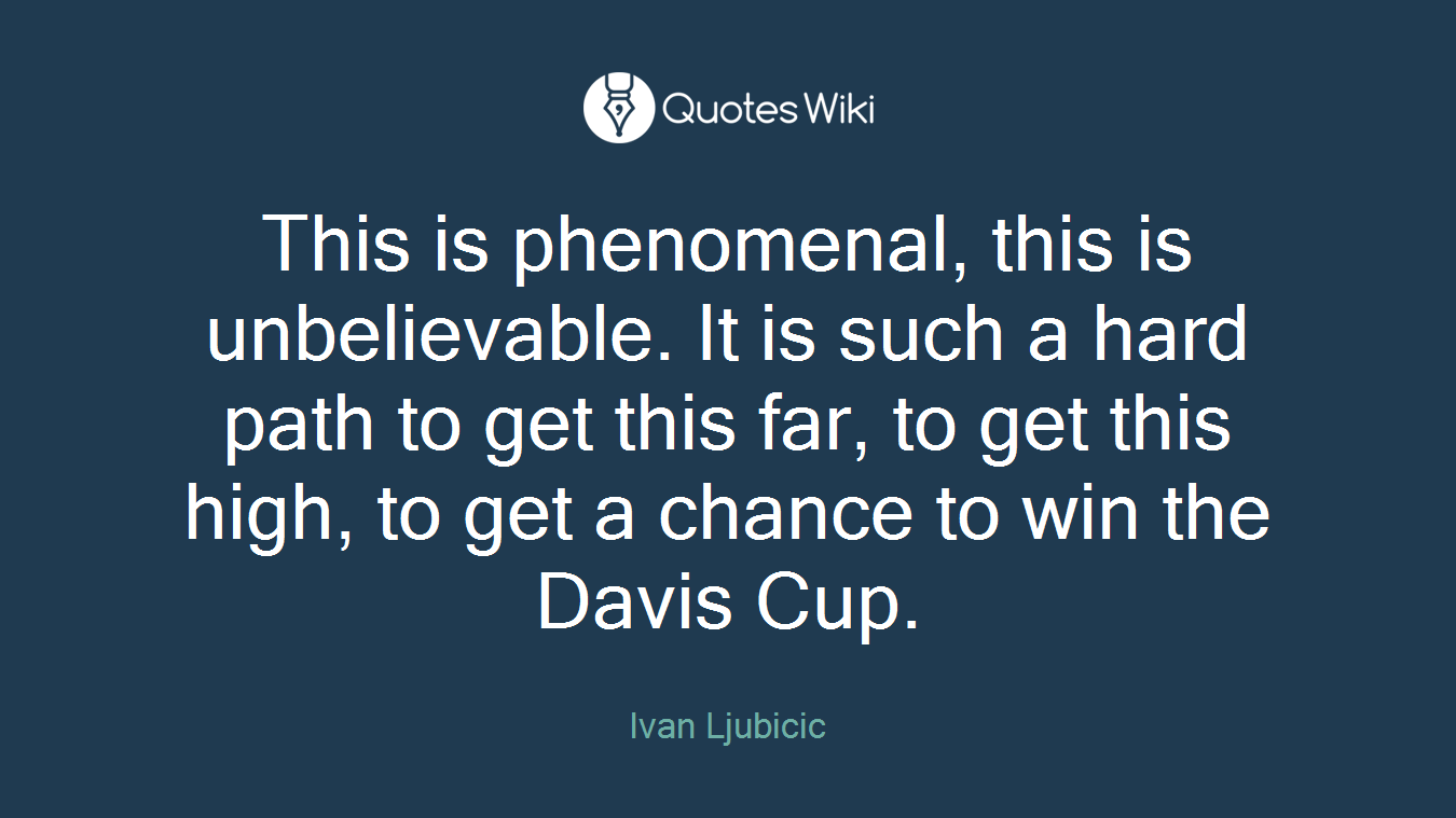 This is phenomenal, this is unbelievable. It is such a hard path to get this far, to get this high, to get a chance to win the Davis Cup.