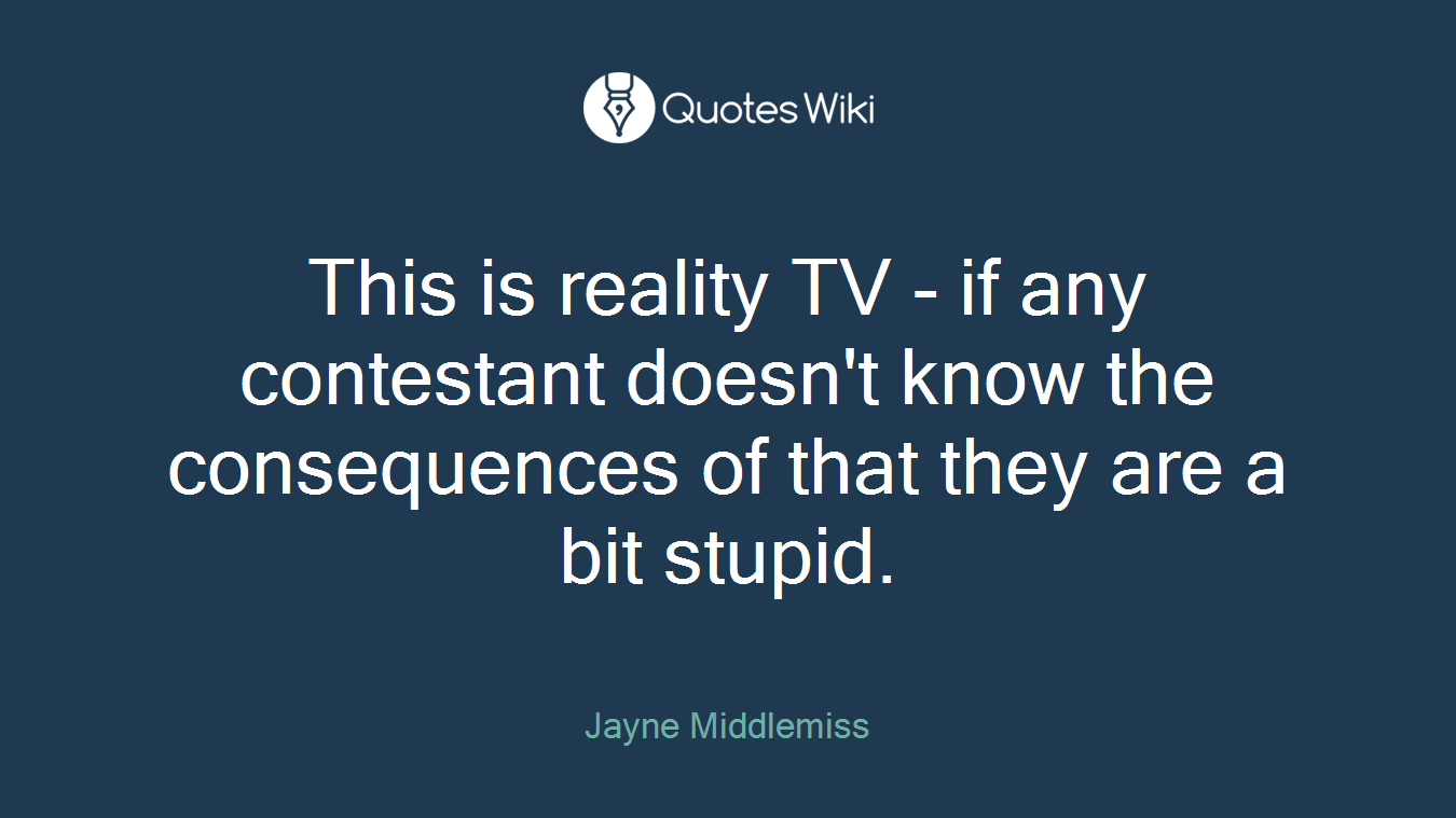 This is reality TV - if any contestant doesn't know the consequences of that they are a bit stupid.