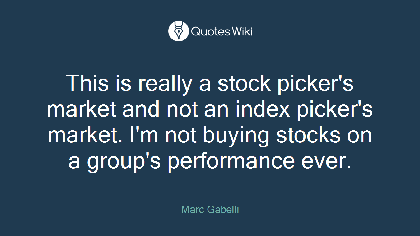 This is really a stock picker's market and not an index picker's market. I'm not buying stocks on a group's performance ever.