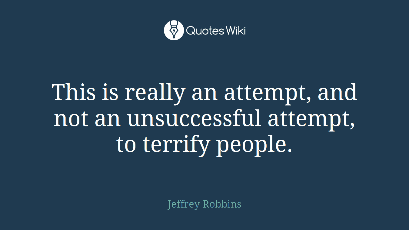 This is really an attempt, and not an unsuccessful attempt, to terrify people.