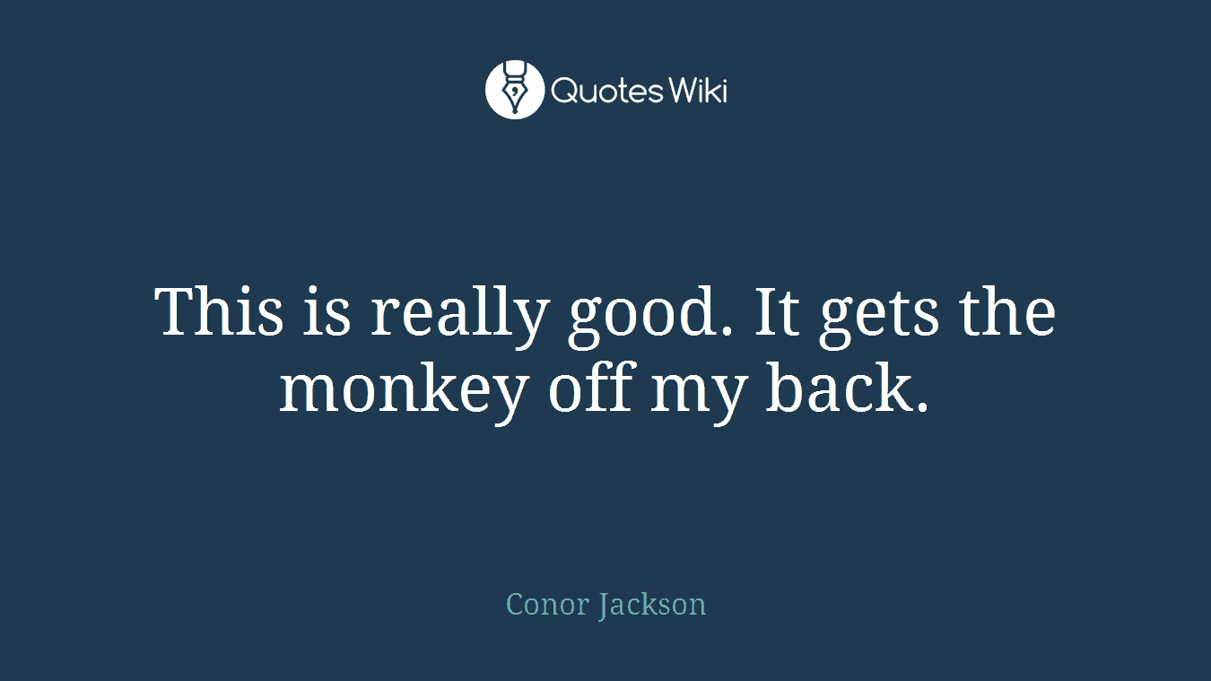 This is really good. It gets the monkey off my back.