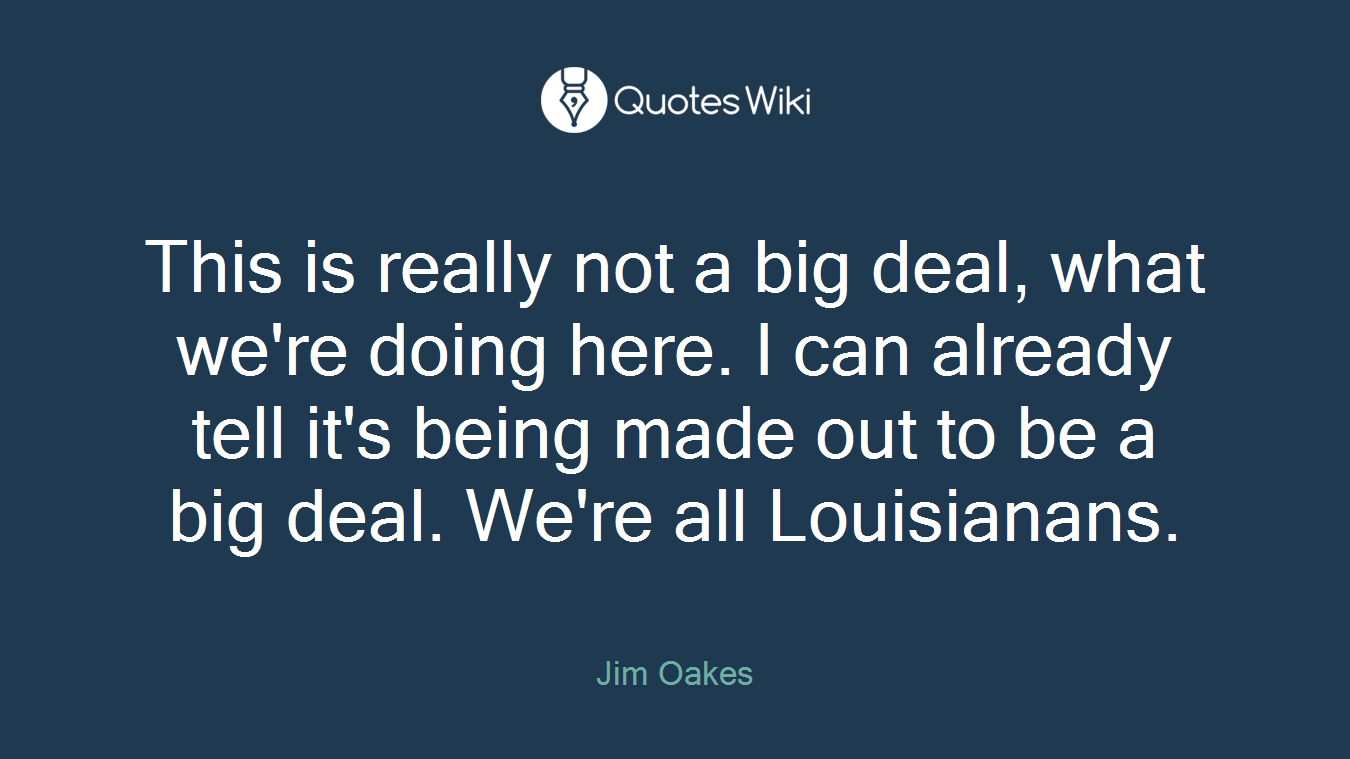 This is really not a big deal, what we're doing here. I can already tell it's being made out to be a big deal. We're all Louisianans.