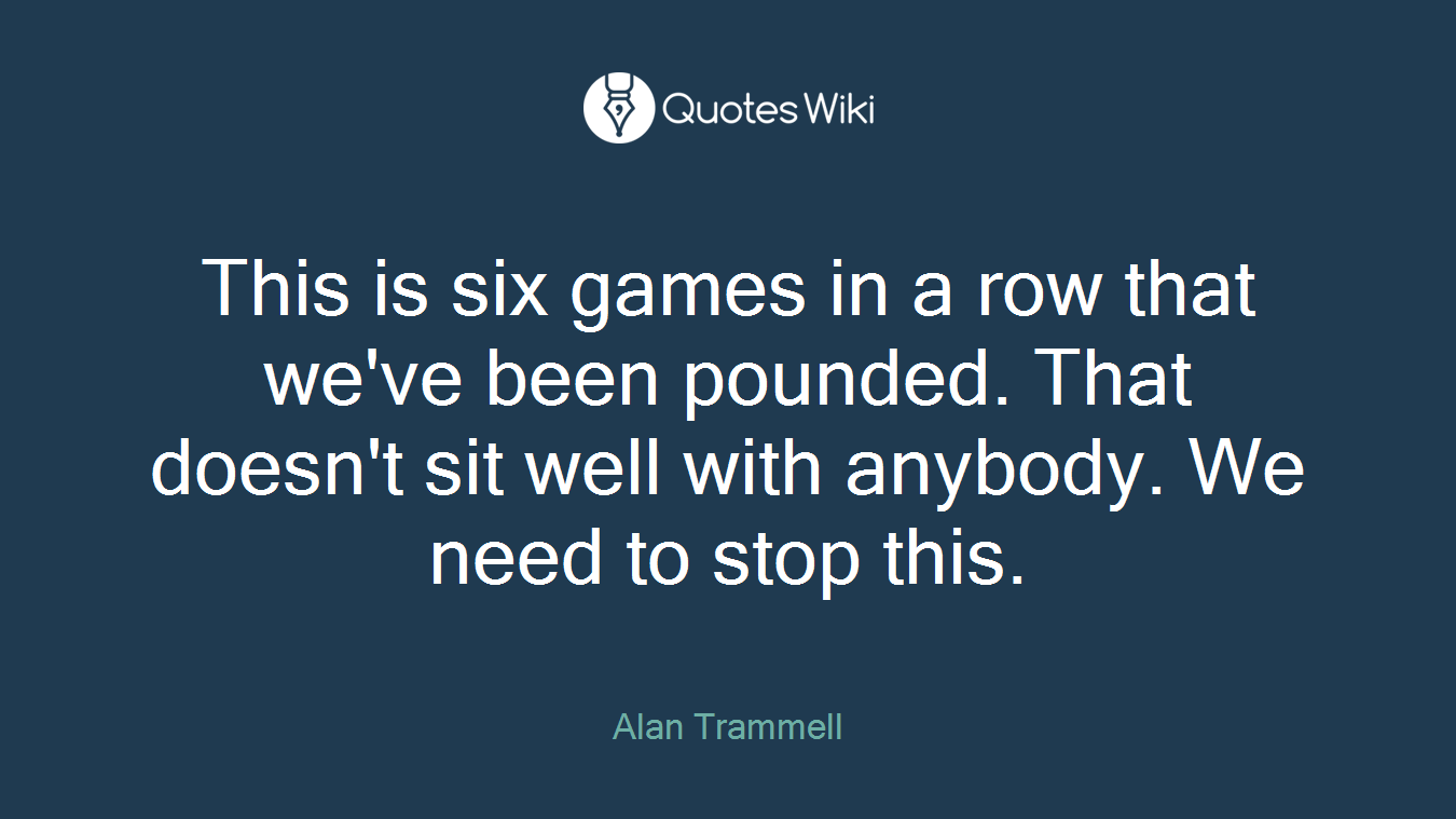 This is six games in a row that we've been pounded. That doesn't sit well with anybody. We need to stop this.