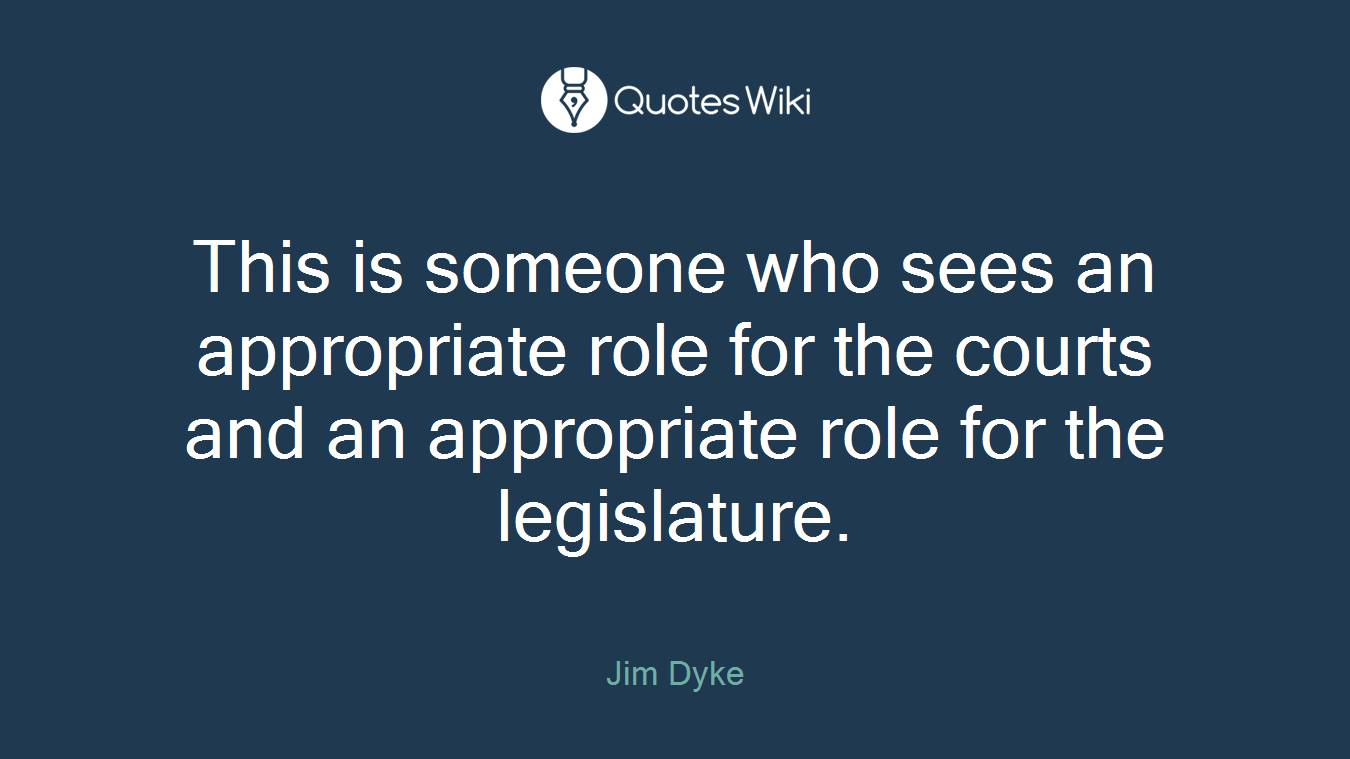 This is someone who sees an appropriate role for the courts and an appropriate role for the legislature.