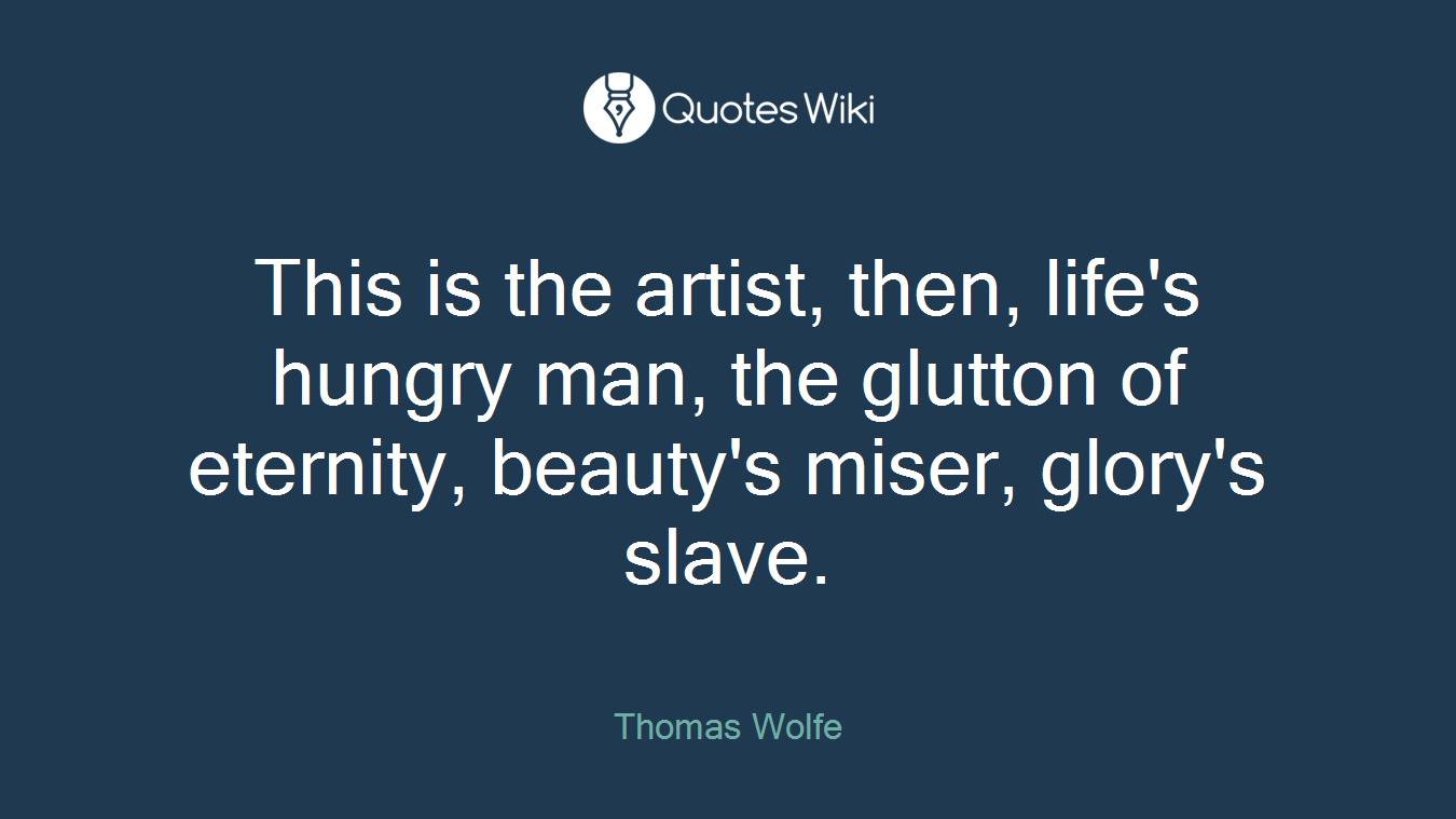 This is the artist, then, life's hungry man, the glutton of eternity, beauty's miser, glory's slave.