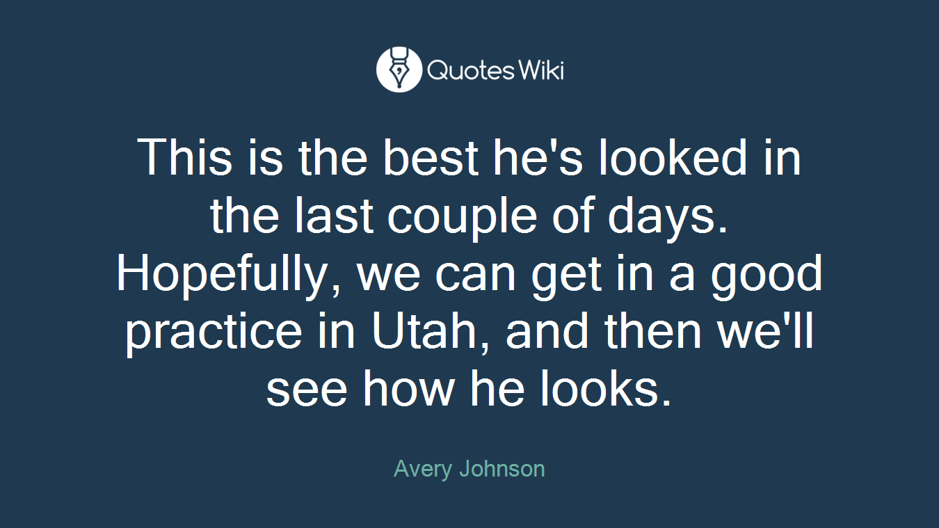 This is the best he's looked in the last couple of days. Hopefully, we can get in a good practice in Utah, and then we'll see how he looks.