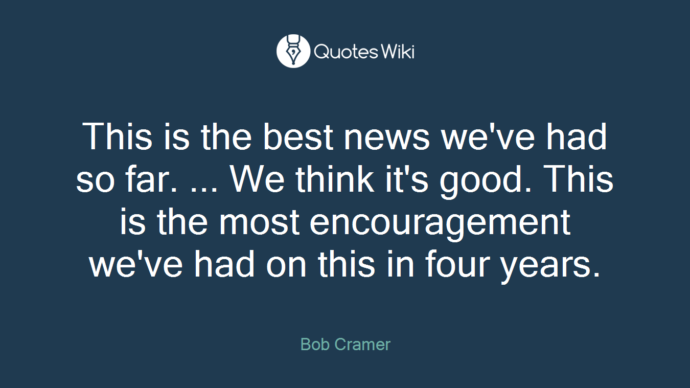 This is the best news we've had so far. ... We think it's good. This is the most encouragement we've had on this in four years.