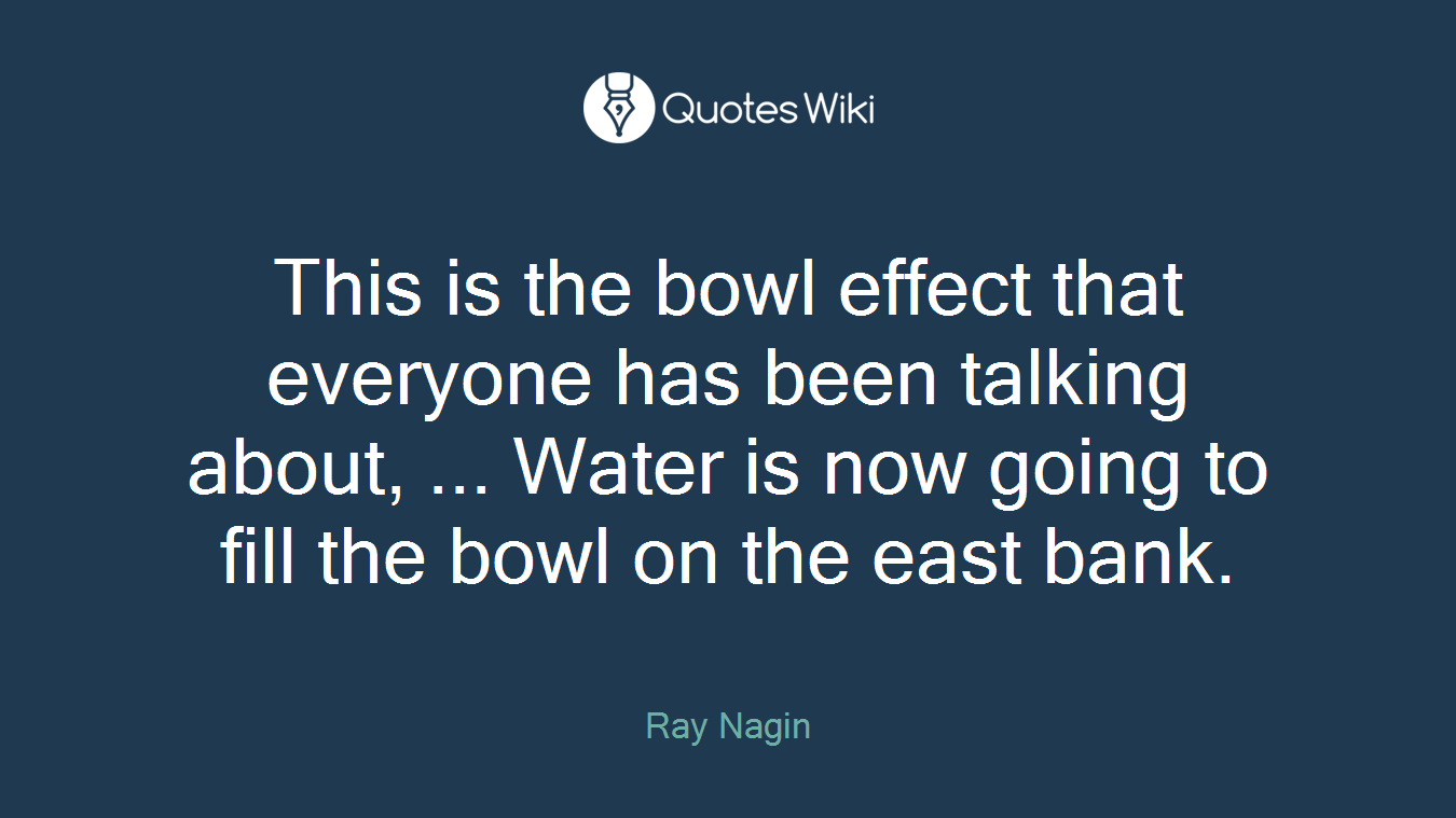 This is the bowl effect that everyone has been talking about, ... Water is now going to fill the bowl on the east bank.