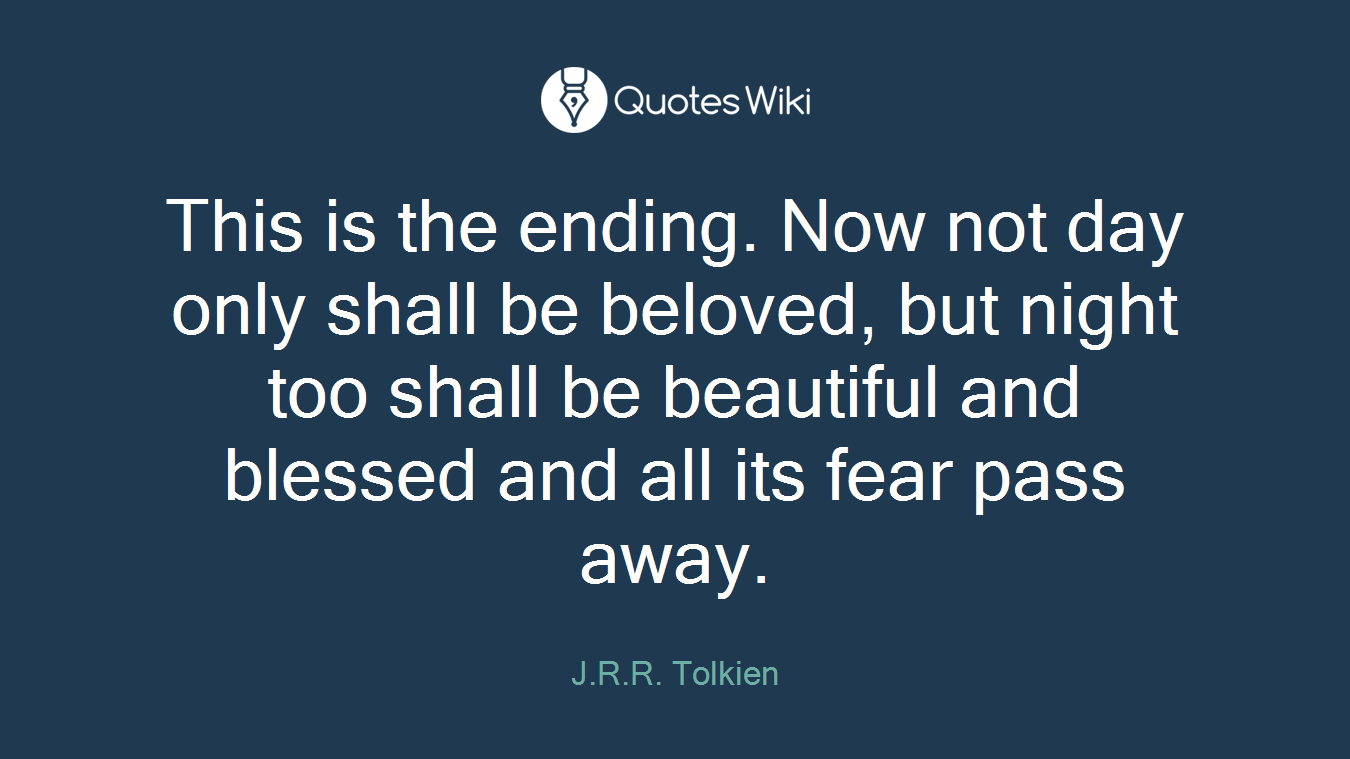 This is the ending. Now not day only shall be beloved, but night too shall be beautiful and blessed and all its fear pass away.