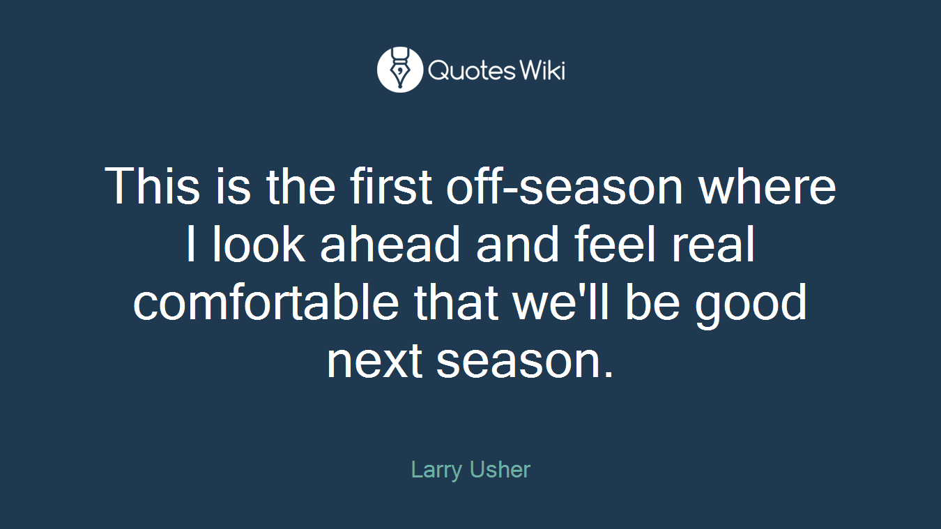 This is the first off-season where I look ahead and feel real comfortable that we'll be good next season.
