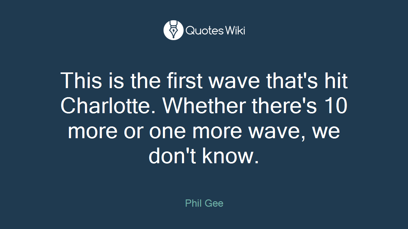 This is the first wave that's hit Charlotte. Whether there's 10 more or one more wave, we don't know.
