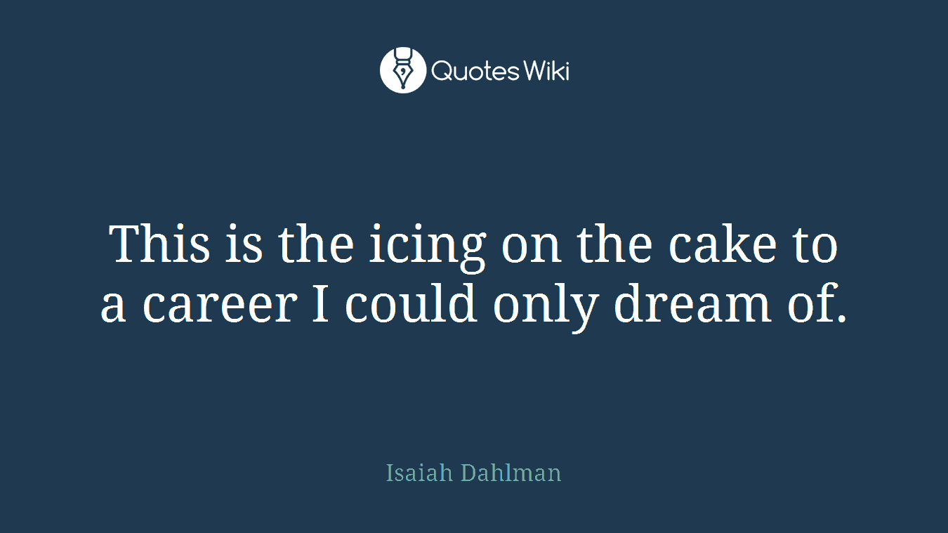This is the icing on the cake to a career I could only dream of.