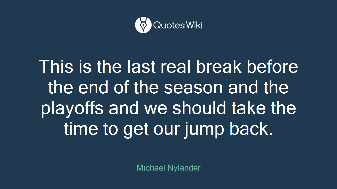 This is the last real break before the end of the season and the playoffs and we should take the time to get our jump back.