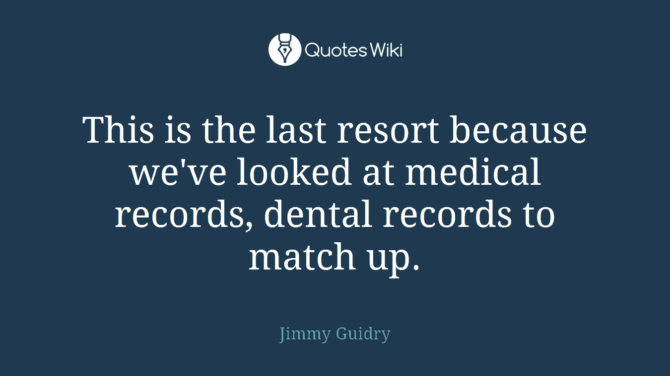 This is the last resort because we've looked at medical records, dental records to match up.