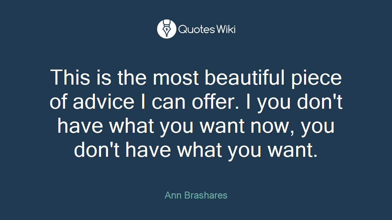 This is the most beautiful piece of advice I can offer. I you don't have what you want now, you don't have what you want.