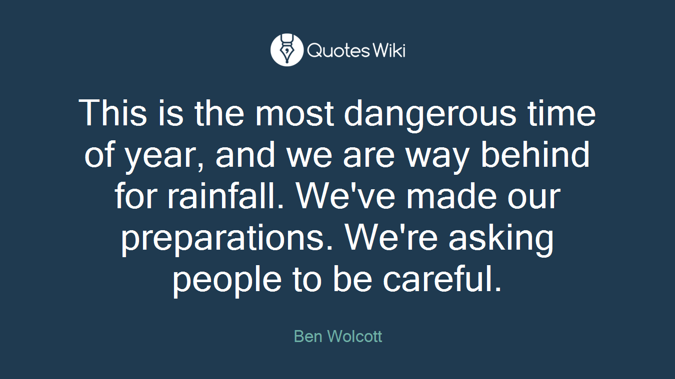 This is the most dangerous time of year, and we are way behind for rainfall. We've made our preparations. We're asking people to be careful.