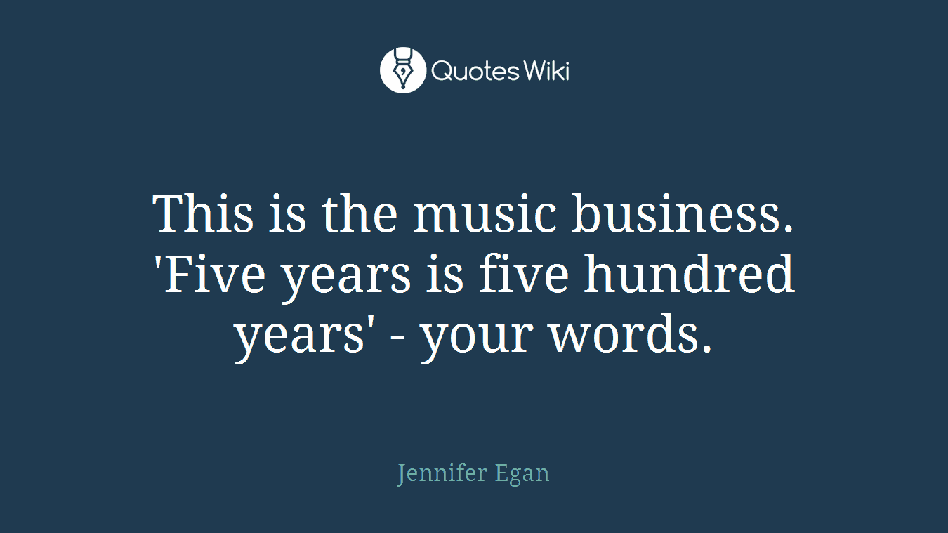 This is the music business. 'Five years is five hundred years' - your words.