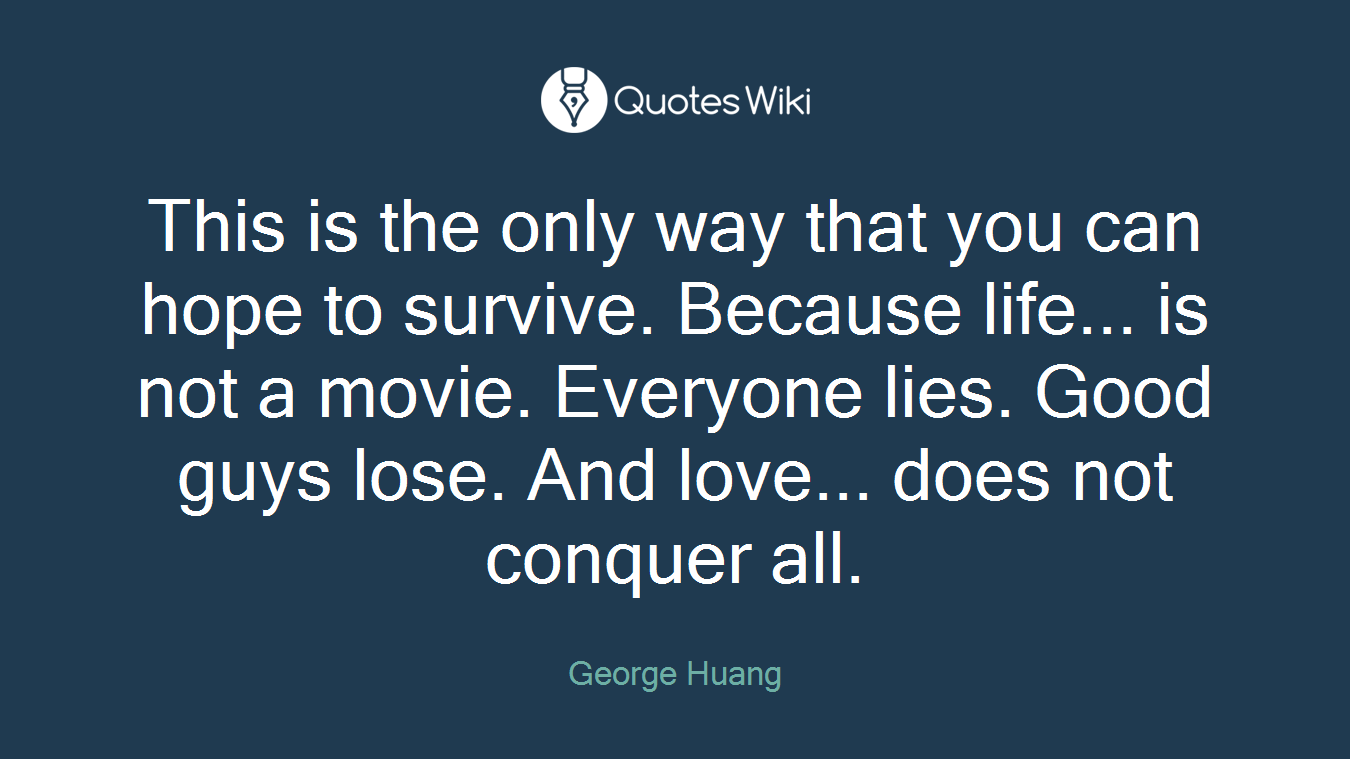 This is the only way that you can hope to survive. Because life... is not a movie. Everyone lies. Good guys lose. And love... does not conquer all.