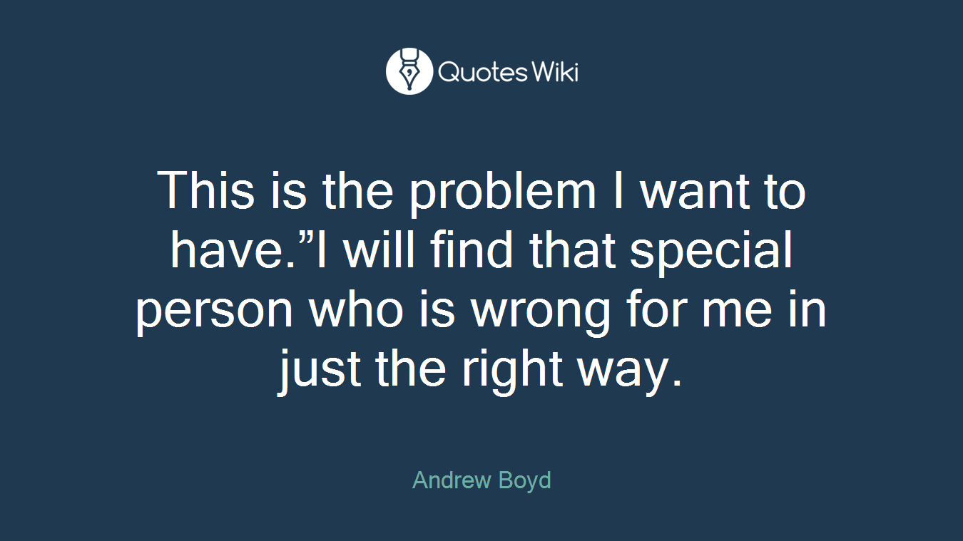 This is the problem I want to have.”I will find that special person who is wrong for me in just the right way.