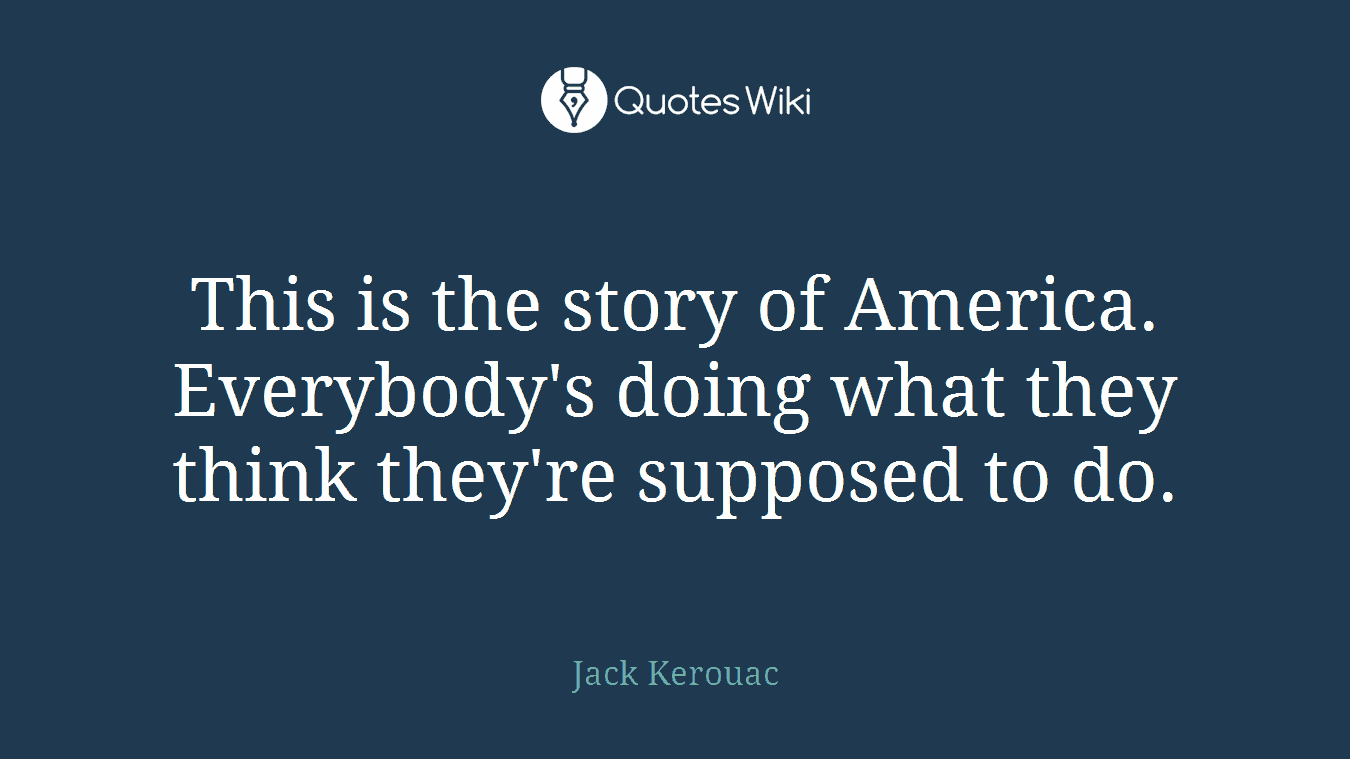 This is the story of America. Everybody's doing what they think they're supposed to do.