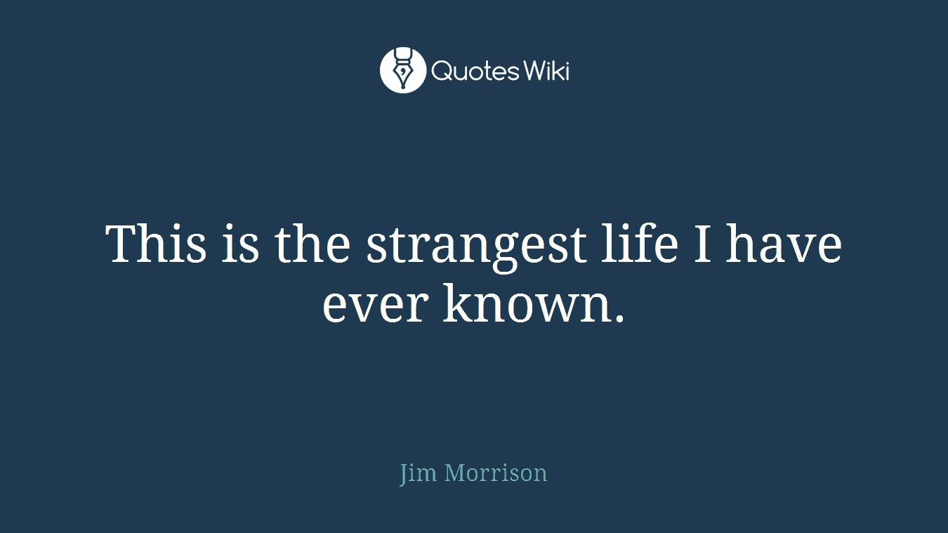 This is the strangest life I have ever known.
